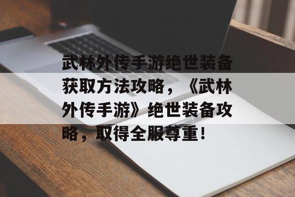 武林外传手游绝世装备获取方法攻略，《武林外传手游》绝世装备攻略，取得全服尊重！