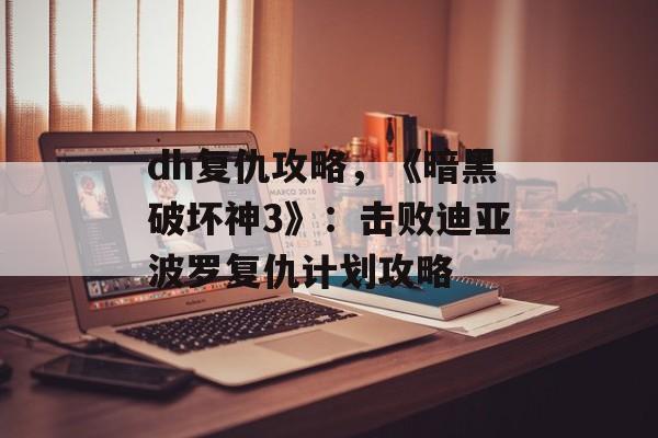 dh复仇攻略，《暗黑破坏神3》：击败迪亚波罗复仇计划攻略