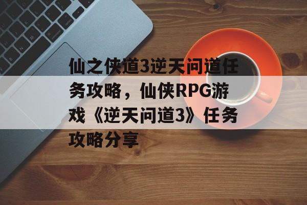 仙之侠道3逆天问道任务攻略，仙侠RPG游戏《逆天问道3》任务攻略分享