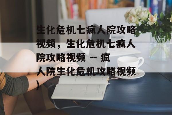 生化危机七疯人院攻略视频，生化危机七疯人院攻略视频 -- 疯人院生化危机攻略视频)