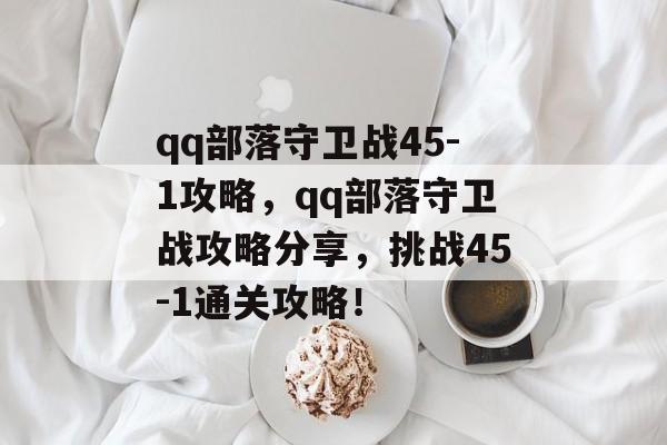 qq部落守卫战45-1攻略，qq部落守卫战攻略分享，挑战45-1通关攻略！