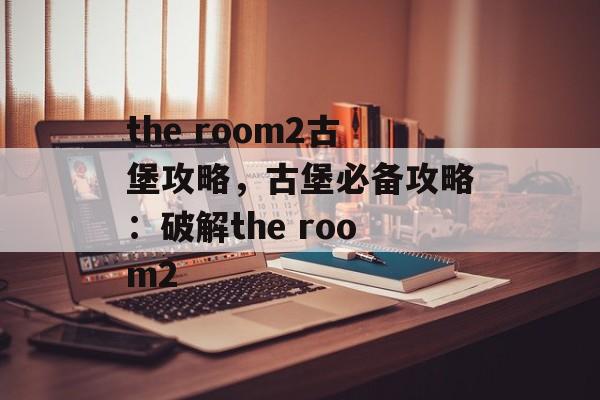 the room2古堡攻略，古堡必备攻略：破解the room2