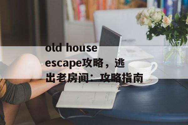 old house escape攻略，逃出老房间：攻略指南