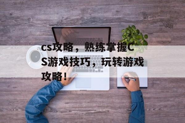 cs攻略，熟练掌握CS游戏技巧，玩转游戏攻略！