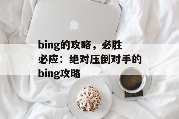 bing的攻略，必胜必应：绝对压倒对手的bing攻略