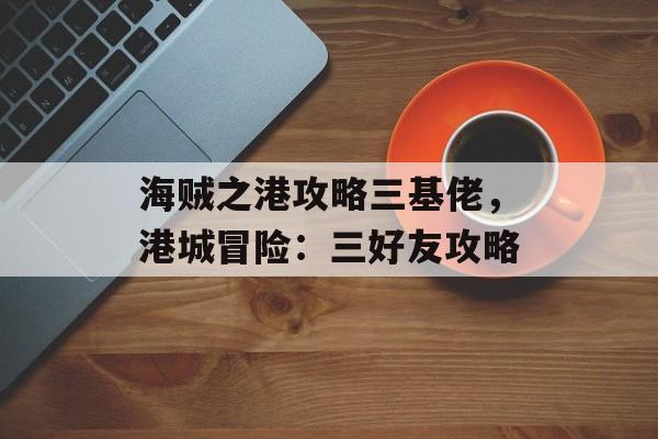 海贼之港攻略三基佬，港城冒险：三好友攻略