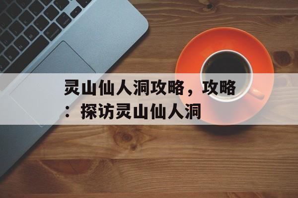 灵山仙人洞攻略，攻略：探访灵山仙人洞