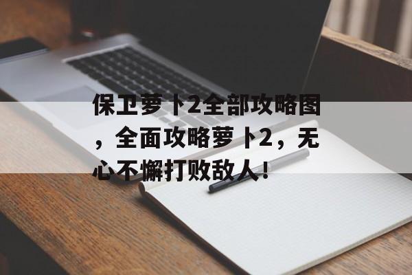 保卫萝卜2全部攻略图，全面攻略萝卜2，无心不懈打败敌人！