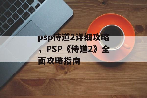 psp侍道2详细攻略，PSP《侍道2》全面攻略指南