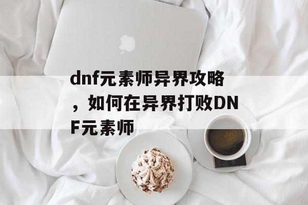 dnf元素师异界攻略，如何在异界打败DNF元素师