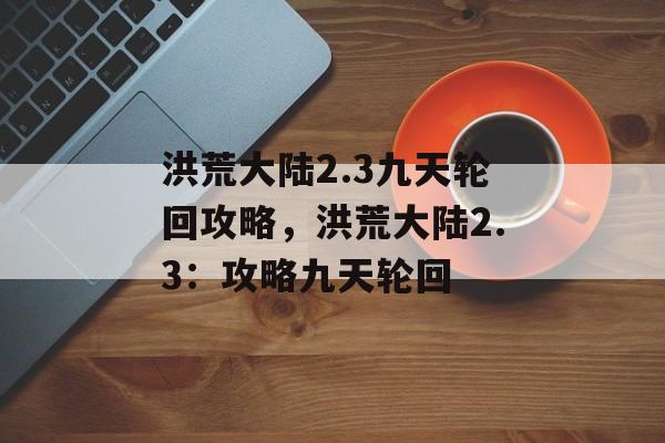 洪荒大陆2.3九天轮回攻略，洪荒大陆2.3：攻略九天轮回