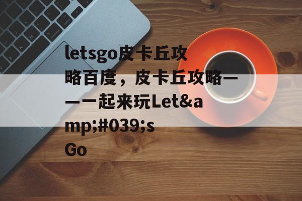 letsgo皮卡丘攻略百度，皮卡丘攻略——一起来玩Let&#039;s Go