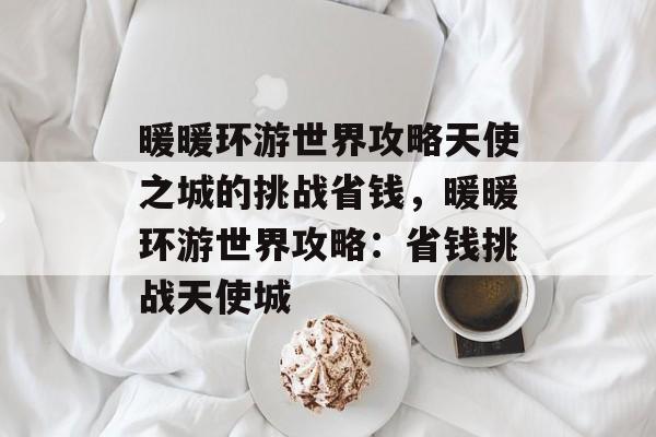 暖暖环游世界攻略天使之城的挑战省钱，暖暖环游世界攻略：省钱挑战天使城