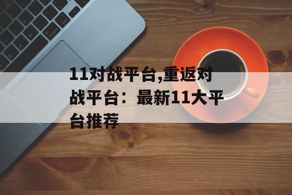 11对战平台,重返对战平台：最新11大平台推荐