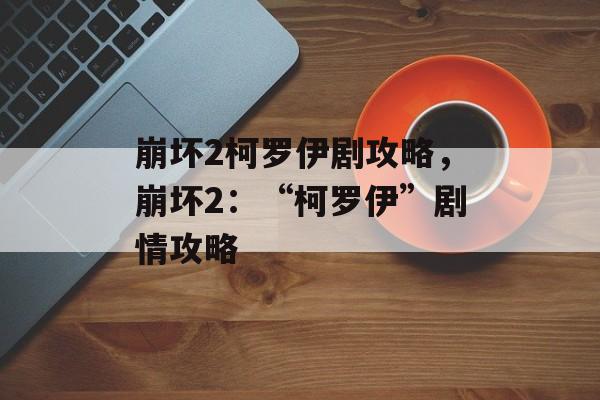 崩坏2柯罗伊剧攻略，崩坏2：“柯罗伊”剧情攻略