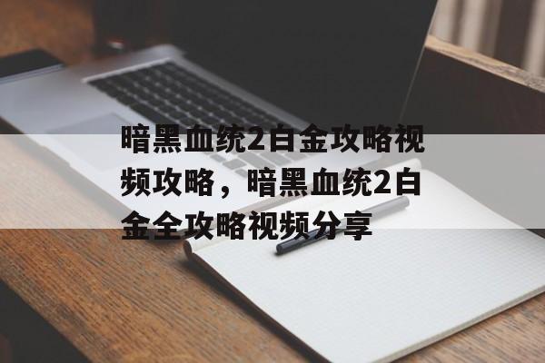 暗黑血统2白金攻略视频攻略，暗黑血统2白金全攻略视频分享