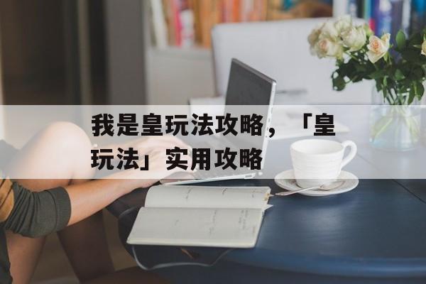 我是皇玩法攻略，「皇玩法」实用攻略