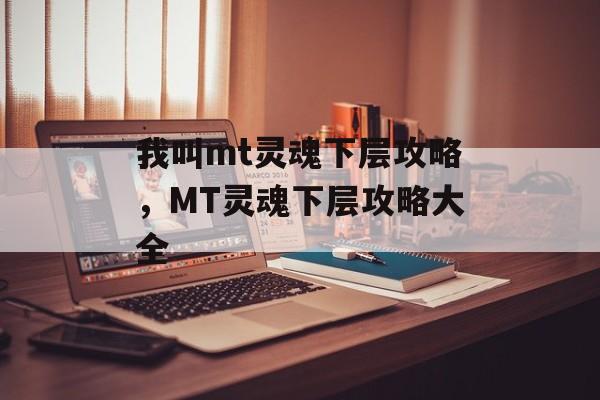 我叫mt灵魂下层攻略，MT灵魂下层攻略大全