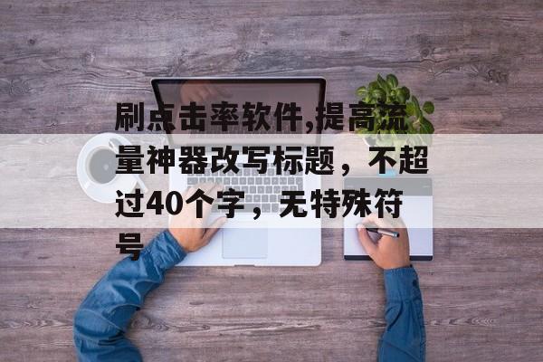 刷点击率软件,提高流量神器改写标题，不超过40个字，无特殊符号