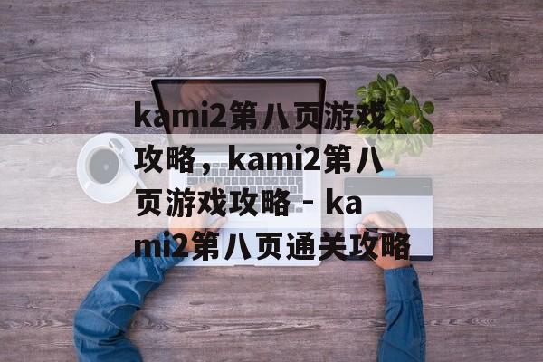 kami2第八页游戏攻略，kami2第八页游戏攻略 - kami2第八页通关攻略