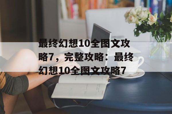 最终幻想10全图文攻略7，完整攻略：最终幻想10全图文攻略7