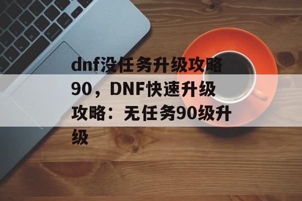 dnf没任务升级攻略90，DNF快速升级攻略：无任务90级升级