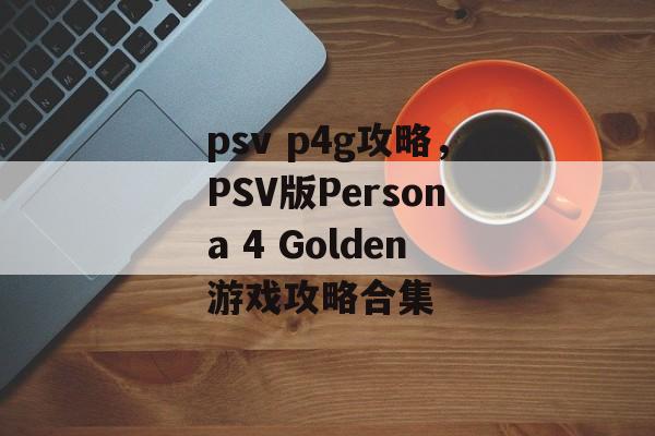 psv p4g攻略，PSV版Persona 4 Golden游戏攻略合集