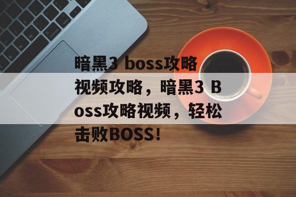 暗黑3 boss攻略视频攻略，暗黑3 Boss攻略视频，轻松击败BOSS！