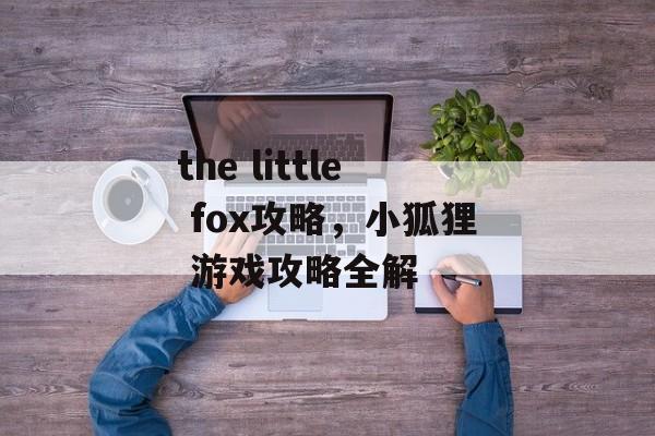 the little fox攻略，小狐狸 游戏攻略全解