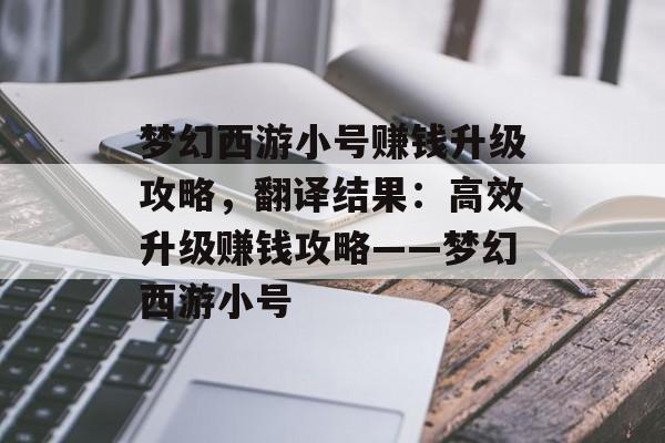 梦幻西游小号赚钱升级攻略，翻译结果：高效升级赚钱攻略——梦幻西游小号