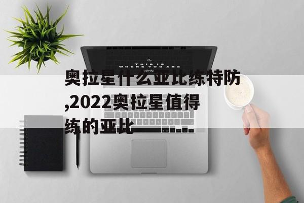 奥拉星什么亚比练特防,2022奥拉星值得练的亚比