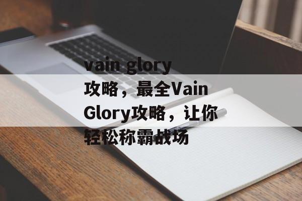 vain glory攻略，最全Vain Glory攻略，让你轻松称霸战场