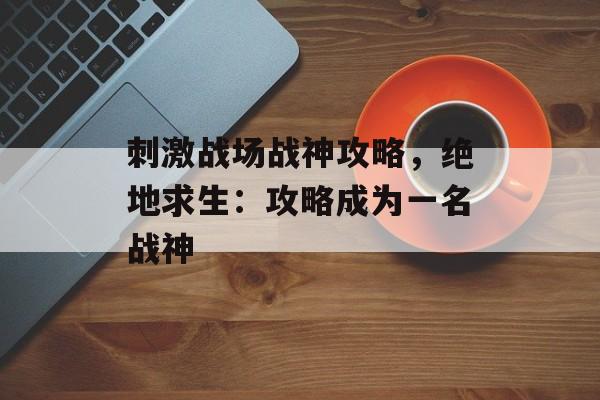 刺激战场战神攻略，绝地求生：攻略成为一名战神