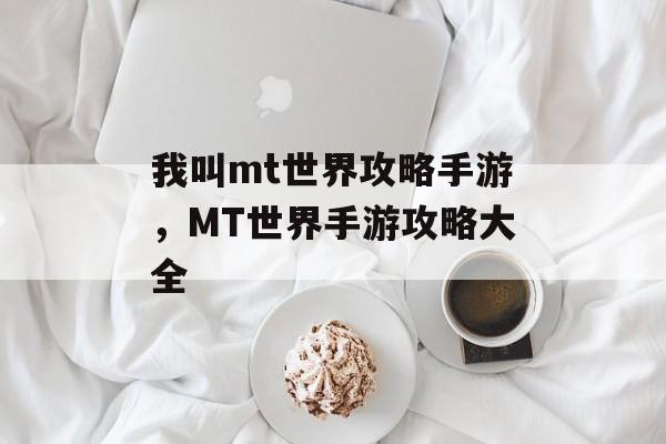 我叫mt世界攻略手游，MT世界手游攻略大全