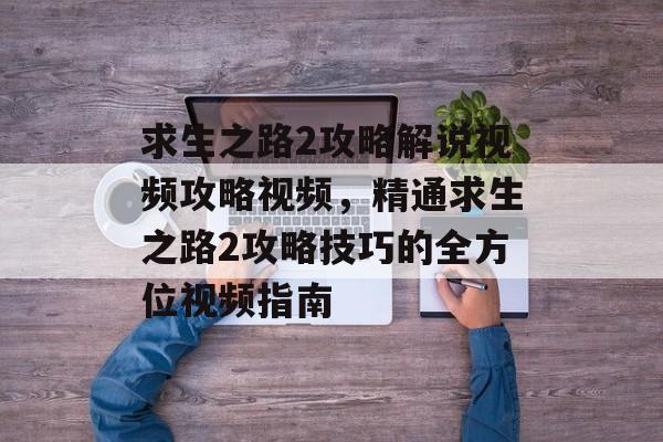 求生之路2攻略解说视频攻略视频，精通求生之路2攻略技巧的全方位视频指南