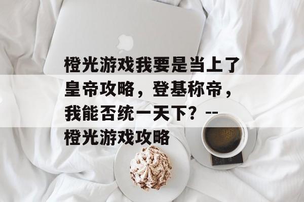 橙光游戏我要是当上了皇帝攻略，登基称帝，我能否统一天下？--橙光游戏攻略