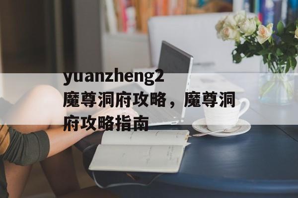 yuanzheng2魔尊洞府攻略，魔尊洞府攻略指南