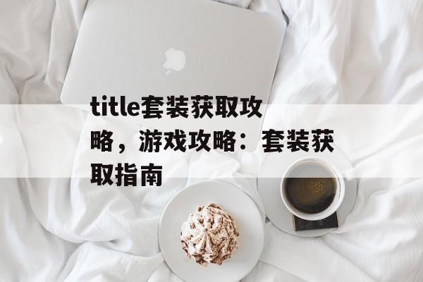 title套装获取攻略，游戏攻略：套装获取指南