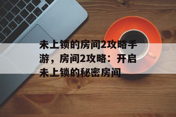 未上锁的房间2攻略手游，房间2攻略：开启未上锁的秘密房间