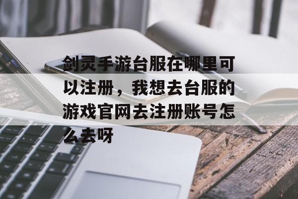 剑灵手游台服在哪里可以注册，我想去台服的游戏官网去注册账号怎么去呀