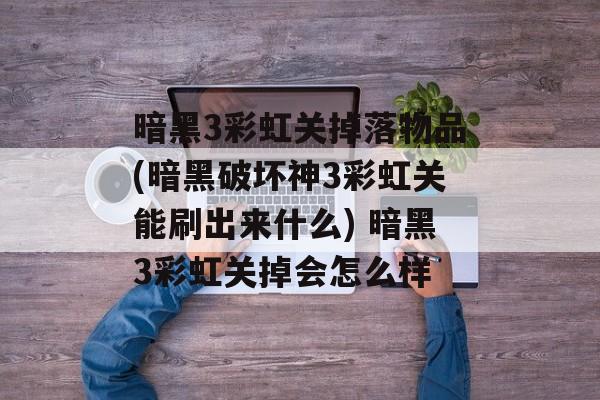 暗黑3彩虹关掉落物品(暗黑破坏神3彩虹关能刷出来什么) 暗黑3彩虹关掉会怎么样