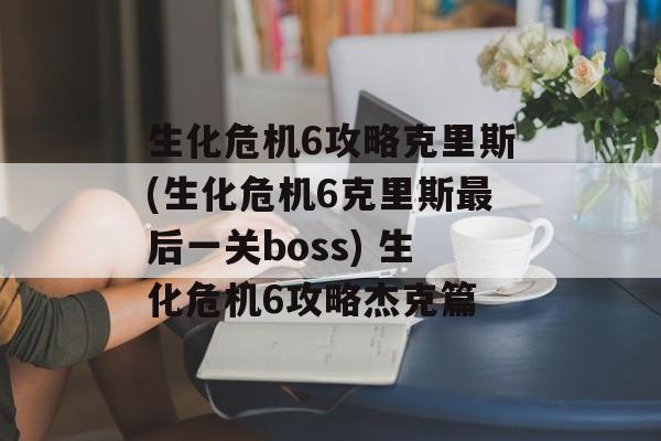 生化危机6攻略克里斯(生化危机6克里斯最后一关boss) 生化危机6攻略杰克篇