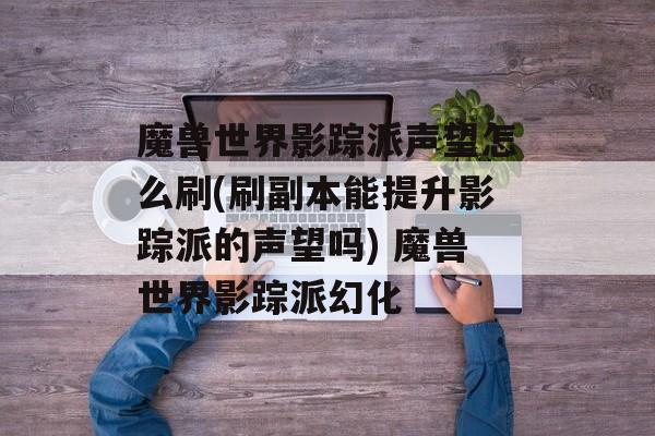 魔兽世界影踪派声望怎么刷(刷副本能提升影踪派的声望吗) 魔兽世界影踪派幻化