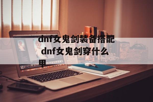 dnf女鬼剑装备搭配 dnf女鬼剑穿什么甲