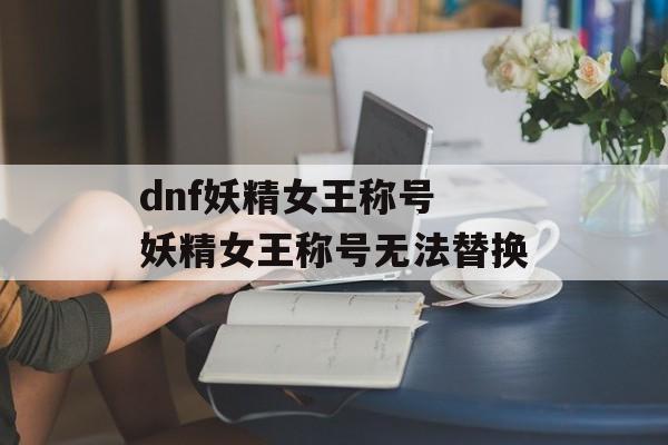 dnf妖精女王称号 妖精女王称号无法替换