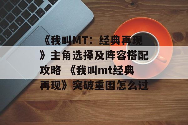 《我叫MT：经典再现》主角选择及阵容搭配攻略 《我叫mt经典再现》突破重围怎么过