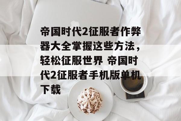 帝国时代2征服者作弊器大全掌握这些方法，轻松征服世界 帝国时代2征服者手机版单机下载