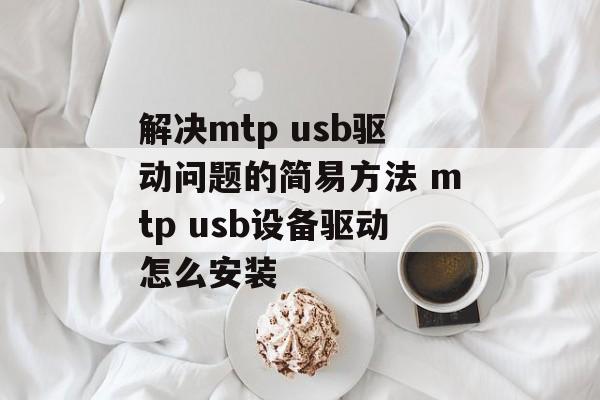 解决mtp usb驱动问题的简易方法 mtp usb设备驱动怎么安装