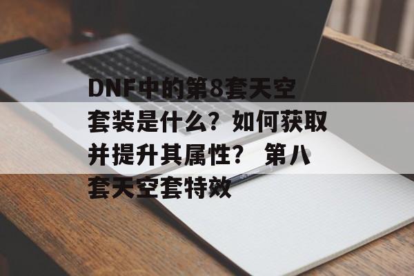 DNF中的第8套天空套装是什么？如何获取并提升其属性？ 第八套天空套特效