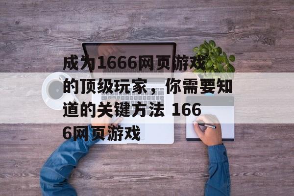 成为1666网页游戏的顶级玩家，你需要知道的关键方法 1666网页游戏